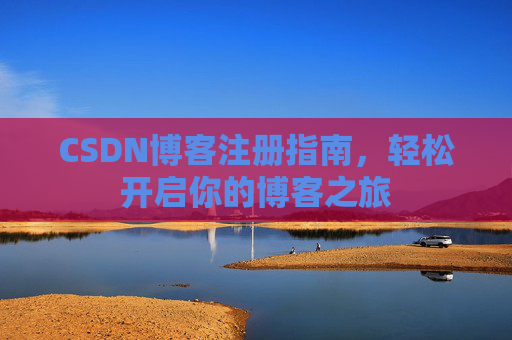 CSDN博客注册指南,轻松开启你的博客之旅 CSDN博客注册指南,轻松开启你的博客之旅